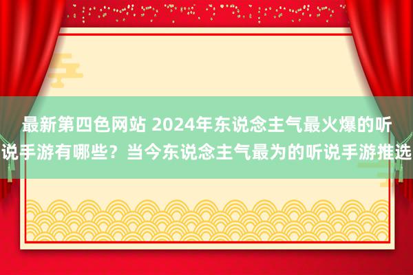 最新第四色网站 2024年东说念主气最火爆的听说手游有哪些？当今东说念主气最为的听说手游推选