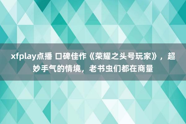 xfplay点播 口碑佳作《荣耀之头号玩家》，超妙手气的情境，老书虫们都在商量