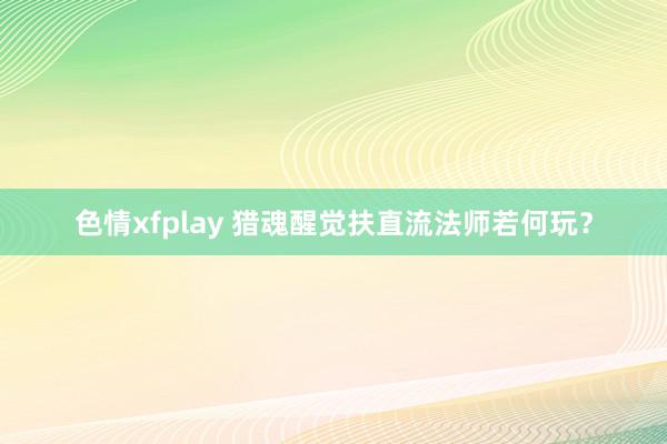 色情xfplay 猎魂醒觉扶直流法师若何玩？