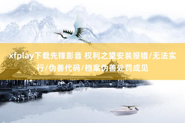 xfplay下载先锋影音 权利之望安装报错/无法实行/伪善代码/档案伪善处罚成见