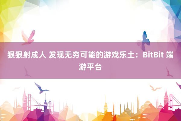 狠狠射成人 发现无穷可能的游戏乐土：BitBit 端游平台