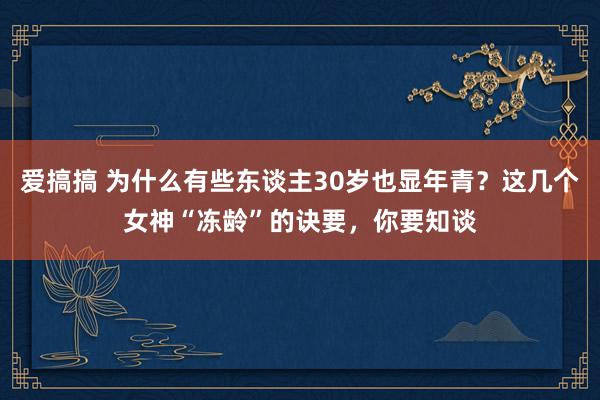 爱搞搞 为什么有些东谈主30岁也显年青？这几个女神“冻龄”的诀要，你要知谈