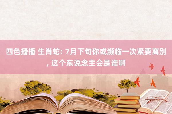 四色播播 生肖蛇: 7月下旬你或濒临一次紧要离别, 这个东说念主会是谁啊