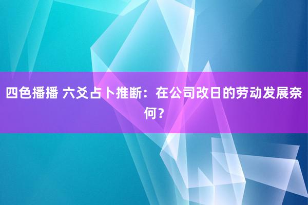 四色播播 六爻占卜推断：在公司改日的劳动发展奈何？