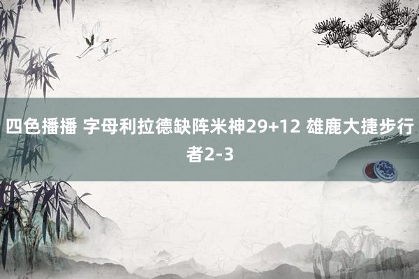 四色播播 字母利拉德缺阵米神29+12 雄鹿大捷步行者2-3