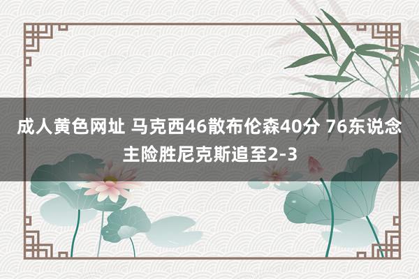 成人黄色网址 马克西46散布伦森40分 76东说念主险胜尼克斯追至2-3