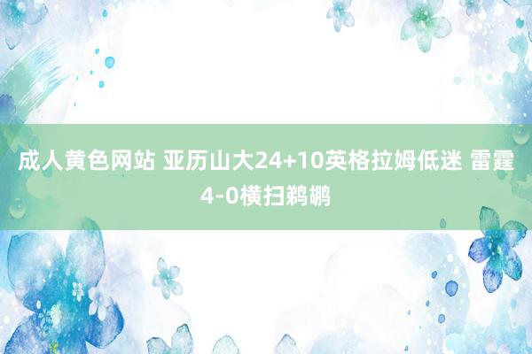 成人黄色网站 亚历山大24+10英格拉姆低迷 雷霆4-0横扫鹈鹕