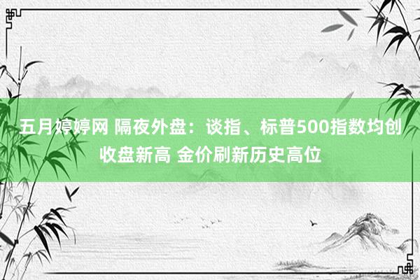 五月婷婷网 隔夜外盘：谈指、标普500指数均创收盘新高 金价刷新历史高位