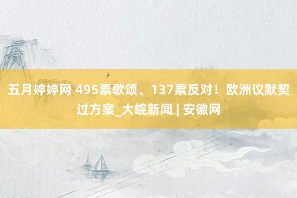 五月婷婷网 495票歌颂、137票反对！欧洲议默契过方案_大皖新闻 | 安徽网