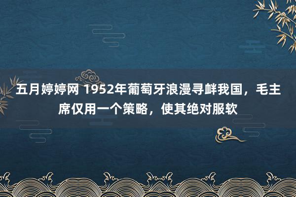 五月婷婷网 1952年葡萄牙浪漫寻衅我国，毛主席仅用一个策略，使其绝对服软