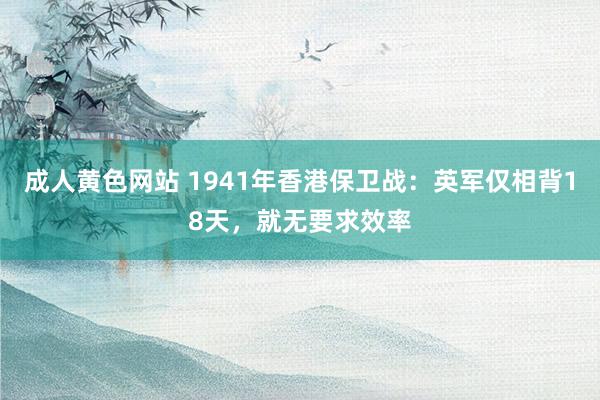 成人黄色网站 1941年香港保卫战：英军仅相背18天，就无要求效率