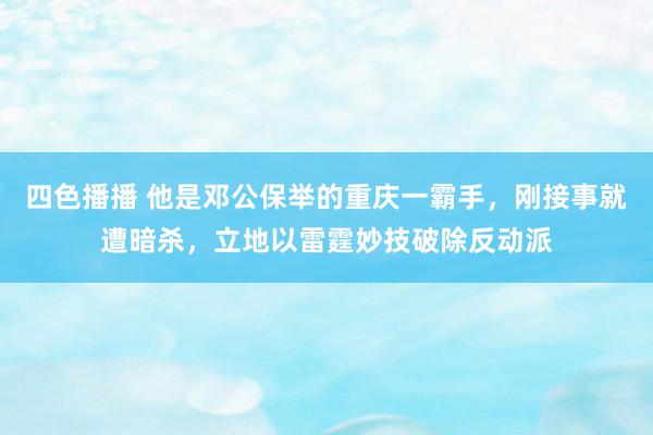 四色播播 他是邓公保举的重庆一霸手，刚接事就遭暗杀，立地以雷霆妙技破除反动派