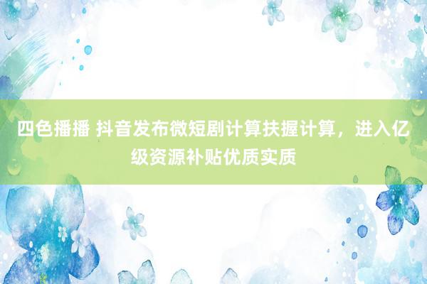 四色播播 抖音发布微短剧计算扶握计算，进入亿级资源补贴优质实质