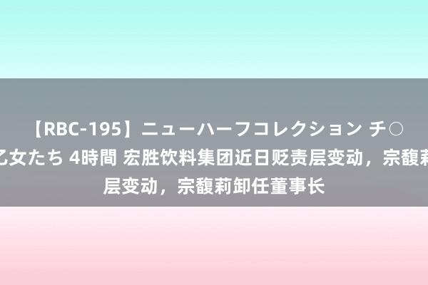 【RBC-195】ニューハーフコレクション チ○ポの生えた乙女たち 4時間 宏胜饮料集团近日贬责层变动，宗馥莉卸任董事长