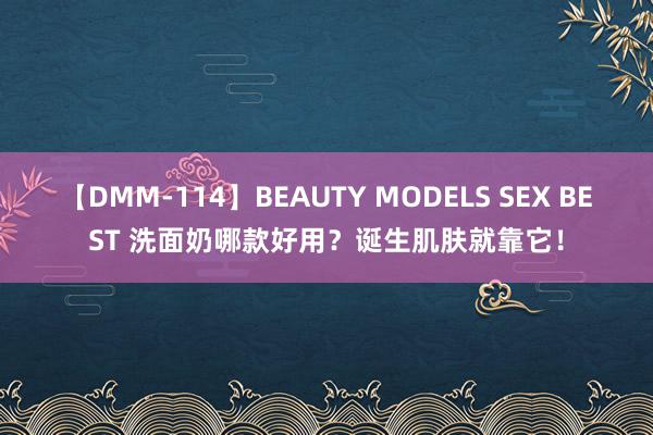 【DMM-114】BEAUTY MODELS SEX BEST 洗面奶哪款好用？诞生肌肤就靠它！