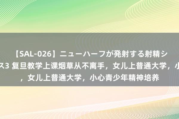 【SAL-026】ニューハーフが発射する射精シーンがあるセックス3 复旦教学上课烟草从不离手，女儿上普通大学，小心青少年精神培养