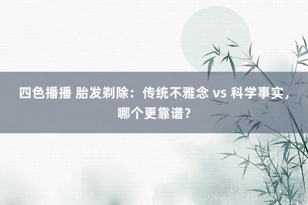 四色播播 胎发剃除：传统不雅念 vs 科学事实，哪个更靠谱？