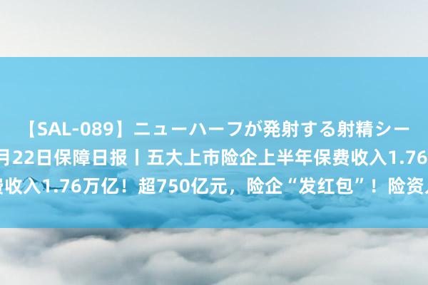 【SAL-089】ニューハーフが発射する射精シーンがあるセックス6 7月22日保障日报丨五大上市险企上半年保费收入1.76万亿！超750亿元，险企“发红包”！险资入市按下快进键