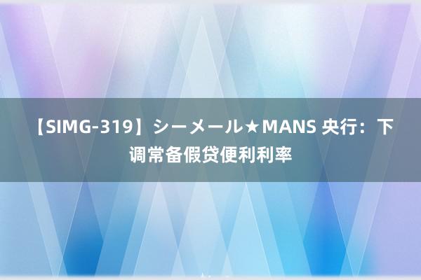 【SIMG-319】シーメール★MANS 央行：下调常备假贷便利利率