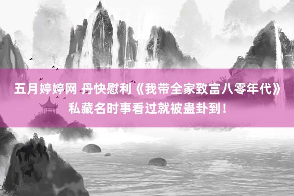 五月婷婷网 丹快慰利《我带全家致富八零年代》私藏名时事看过就被蛊卦到！