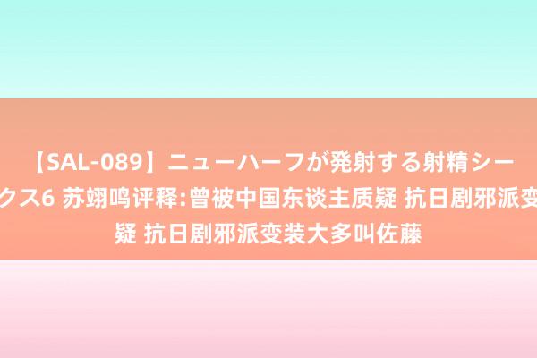 【SAL-089】ニューハーフが発射する射精シーンがあるセックス6 苏翊鸣评释:曾被中国东谈主质疑 抗日剧邪派变装大多叫佐藤