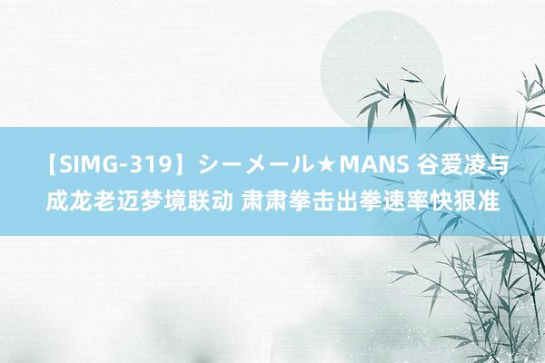 【SIMG-319】シーメール★MANS 谷爱凌与成龙老迈梦境联动 肃肃拳击出拳速率快狠准