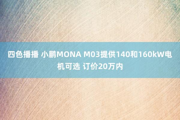 四色播播 小鹏MONA M03提供140和160kW电机可选 订价20万内