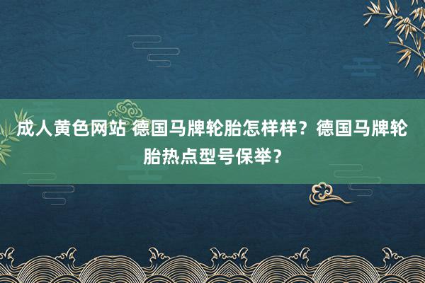 成人黄色网站 德国马牌轮胎怎样样？德国马牌轮胎热点型号保举？