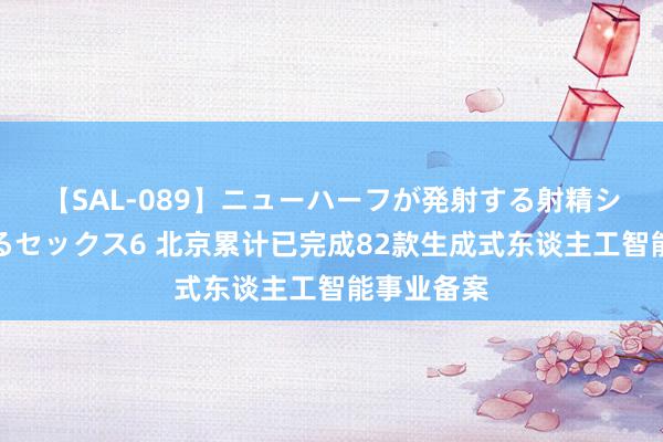 【SAL-089】ニューハーフが発射する射精シーンがあるセックス6 北京累计已完成82款生成式东谈主工智能事业备案