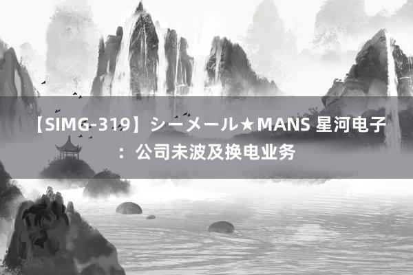 【SIMG-319】シーメール★MANS 星河电子：公司未波及换电业务