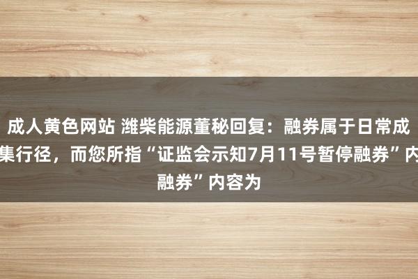 成人黄色网站 潍柴能源董秘回复：融券属于日常成本市集行径，而您所指“证监会示知7月11号暂停融券”内容为