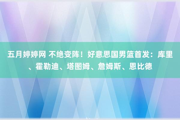 五月婷婷网 不绝变阵！好意思国男篮首发：库里、霍勒迪、塔图姆、詹姆斯、恩比德