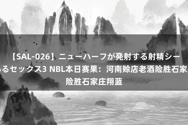 【SAL-026】ニューハーフが発射する射精シーンがあるセックス3 NBL本日赛果：河南赊店老酒险胜石家庄翔蓝