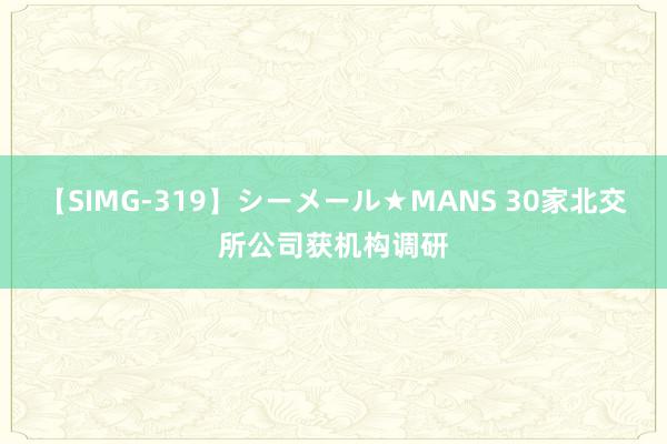 【SIMG-319】シーメール★MANS 30家北交所公司获机构调研