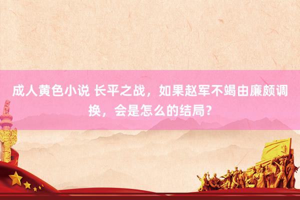 成人黄色小说 长平之战，如果赵军不竭由廉颇调换，会是怎么的结局？