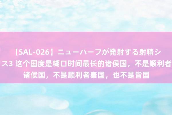 【SAL-026】ニューハーフが発射する射精シーンがあるセックス3 这个国度是糊口时间最长的诸侯国，不是顺利者秦国，也不是皆国