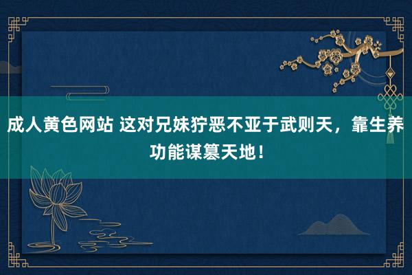 成人黄色网站 这对兄妹狞恶不亚于武则天，靠生养功能谋篡天地！