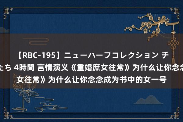 【RBC-195】ニューハーフコレクション チ○ポの生えた乙女たち 4時間 言情演义《重婚庶女往常》为什么让你念念成为书中的女一号