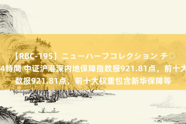 【RBC-195】ニューハーフコレクション チ○ポの生えた乙女たち 4時間 中证沪港深内地保障指数报921.81点，前十大权重包含新华保障等