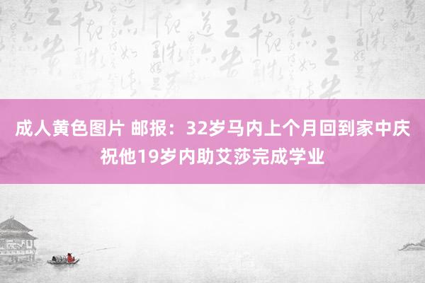 成人黄色图片 邮报：32岁马内上个月回到家中庆祝他19岁内助艾莎完成学业