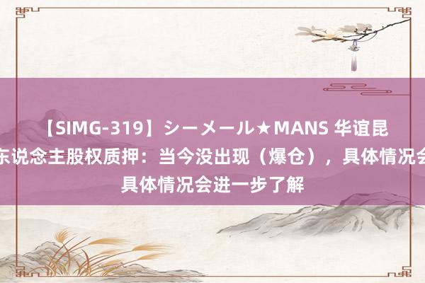 【SIMG-319】シーメール★MANS 华谊昆玉申诉实控东说念主股权质押：当今没出现（爆仓），具体情况会进一步了解