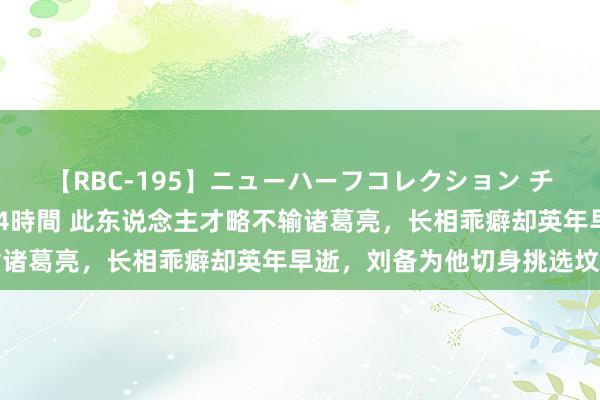 【RBC-195】ニューハーフコレクション チ○ポの生えた乙女たち 4時間 此东说念主才略不输诸葛亮，长相乖癖却英年早逝，刘备为他切身挑选坟场