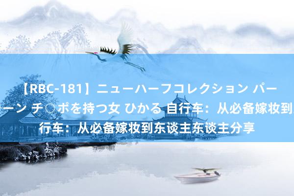 【RBC-181】ニューハーフコレクション パーフェクトエロマシーン チ○ポを持つ女 ひかる 自行车：从必备嫁妆到东谈主东谈主分享