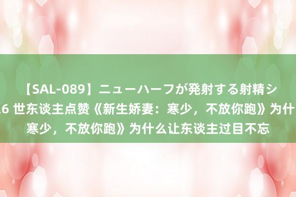 【SAL-089】ニューハーフが発射する射精シーンがあるセックス6 世东谈主点赞《新生娇妻：寒少，不放你跑》为什么让东谈主过目不忘