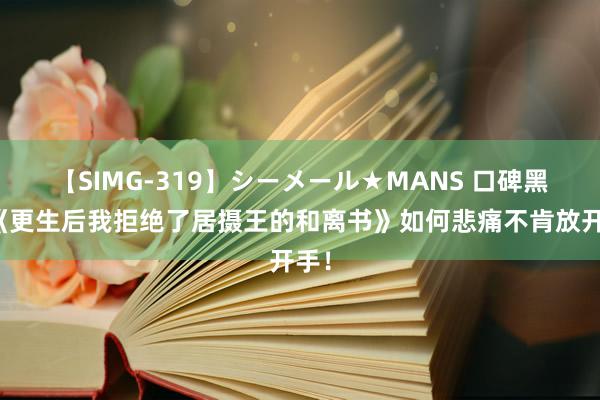 【SIMG-319】シーメール★MANS 口碑黑马《更生后我拒绝了居摄王的和离书》如何悲痛不肯放开手！