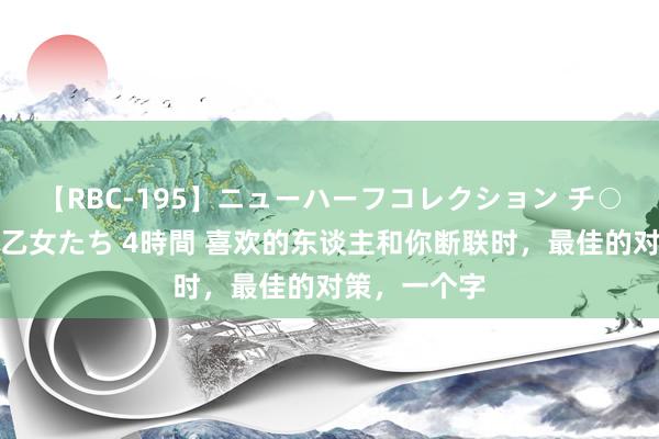 【RBC-195】ニューハーフコレクション チ○ポの生えた乙女たち 4時間 喜欢的东谈主和你断联时，最佳的对策，一个字