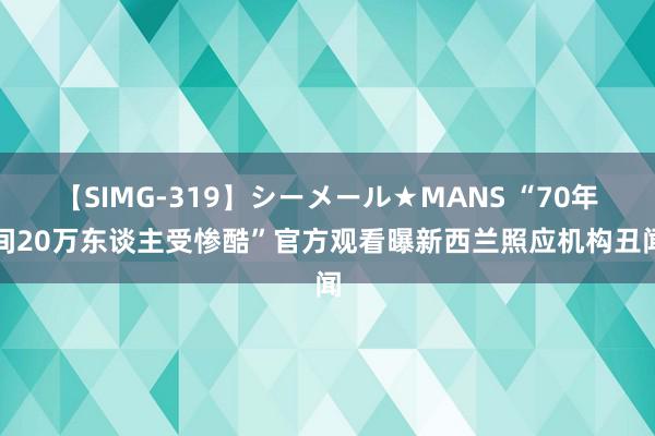 【SIMG-319】シーメール★MANS “70年间20万东谈主受惨酷”　官方观看曝新西兰照应机构丑闻