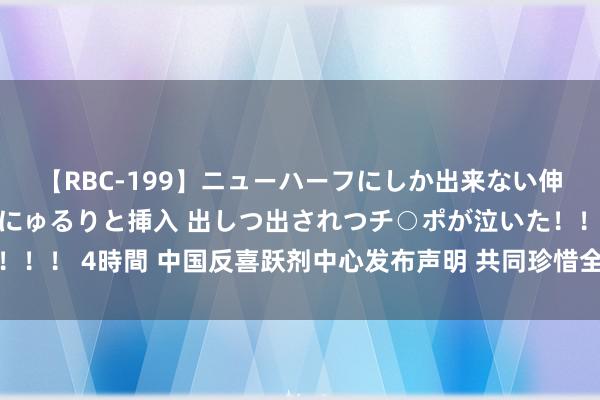 【RBC-199】ニューハーフにしか出来ない伸縮自在アナルマ○コににゅるりと挿入 出しつ出されつチ○ポが泣いた！！！ 4時間 中国反喜跃剂中心发布声明 共同珍惜全球反喜跃剂处置体系