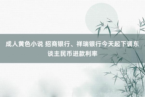 成人黄色小说 招商银行、祥瑞银行今天起下调东谈主民币进款利率