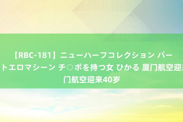 【RBC-181】ニューハーフコレクション パーフェクトエロマシーン チ○ポを持つ女 ひかる 厦门航空迎来40岁